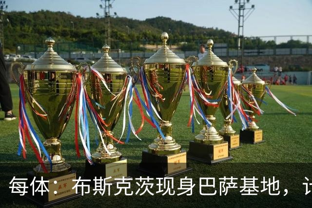 每体：布斯克茨现身巴萨基地，计划加入B队教练组