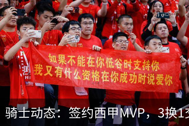 骑士动态：签约西甲MVP，3换1交易方案出炉，优质3D前锋即将加盟